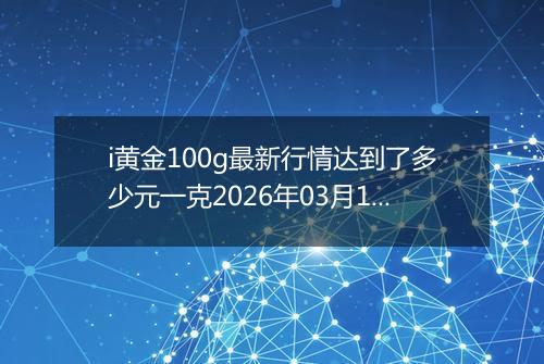 i黄金100g最新行情达到了多少元一克2026年03月18日