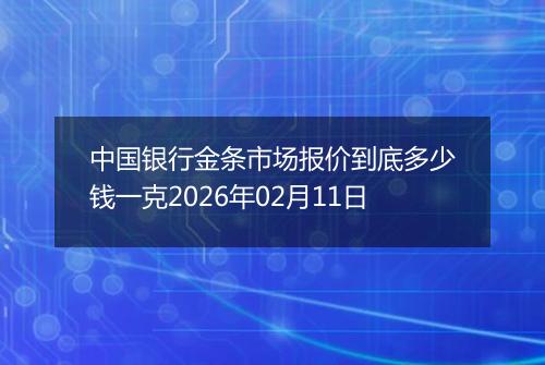 中国银行金条市场报价到底多少钱一克2026年02月11日