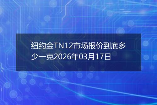 纽约金TN12市场报价到底多少一克2026年03月17日