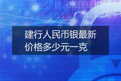 建行人民币银最新价格多少元一克