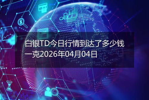白银TD今日行情到达了多少钱一克2026年04月04日