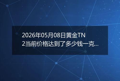 2026年05月08日黄金TN2当前价格达到了多少钱一克2026年05月08日