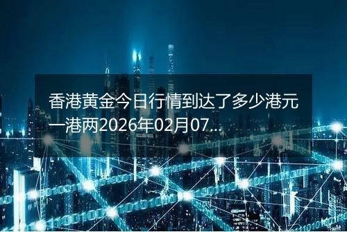 香港黄金今日行情到达了多少港元一港两2026年02月07日