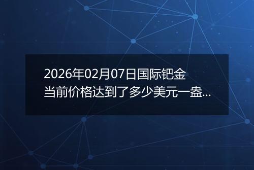 2026年02月07日国际钯金当前价格达到了多少美元一盎司2026年02月07日