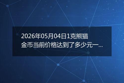 2026年05月04日1克熊猫金币当前价格达到了多少元一个2026年05月04日