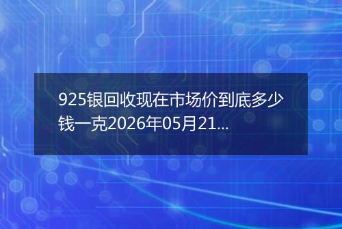 925银回收现在市场价到底多少钱一克2026年05月21日