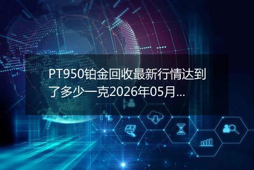 PT950铂金回收最新行情达到了多少一克2026年05月14日