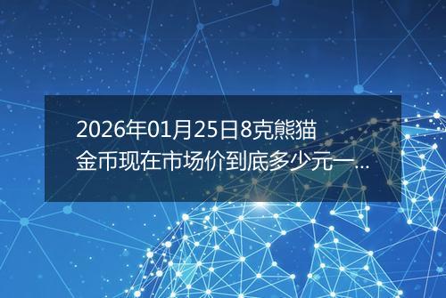 2026年01月25日8克熊猫金币现在市场价到底多少元一个
