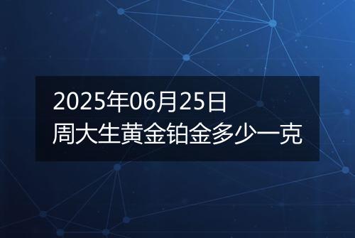 2025年06月25日周大生黄金铂金多少一克