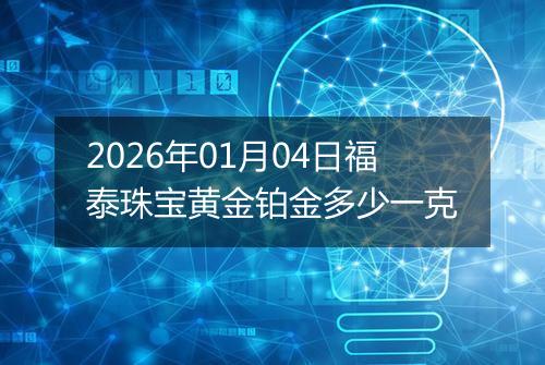 2026年01月04日福泰珠宝黄金铂金多少一克