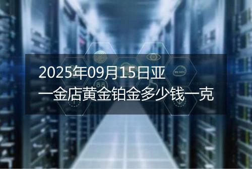 2025年09月15日亚一金店黄金铂金多少钱一克