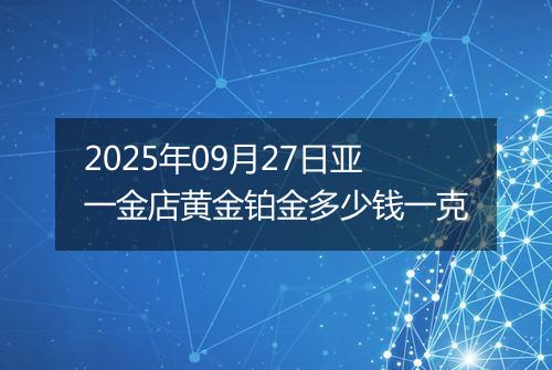 2025年09月27日亚一金店黄金铂金多少钱一克