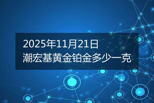 2025年11月21日潮宏基黄金铂金多少一克
