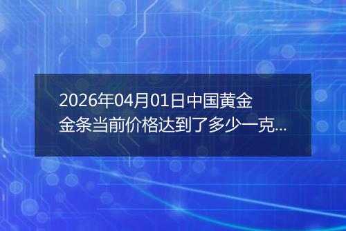 2026年04月01日中国黄金金条当前价格达到了多少一克2026年04月01日