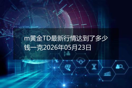 m黄金TD最新行情达到了多少钱一克2026年05月23日