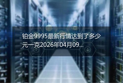 铂金9995最新行情达到了多少元一克2026年04月09日