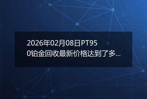 2026年02月08日PT950铂金回收最新价格达到了多少钱一克