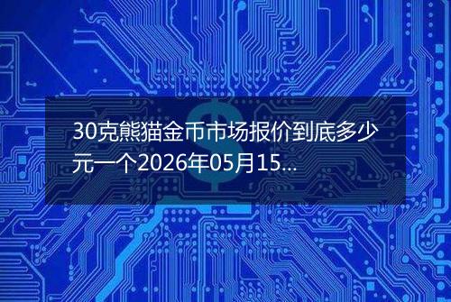 30克熊猫金币市场报价到底多少元一个2026年05月15日