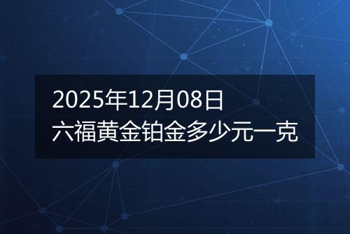 2025年12月08日六福黄金铂金多少元一克