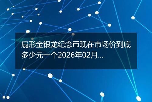 扇形金银龙纪念币现在市场价到底多少元一个2026年02月04日