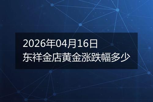 2026年04月16日东祥金店黄金涨跌幅多少