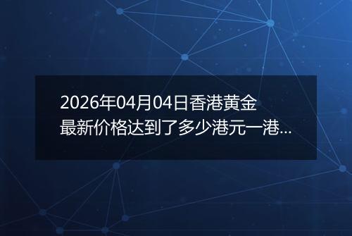 2026年04月04日香港黄金最新价格达到了多少港元一港两