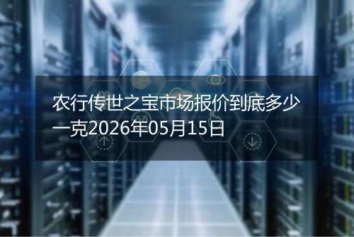 农行传世之宝市场报价到底多少一克2026年05月15日