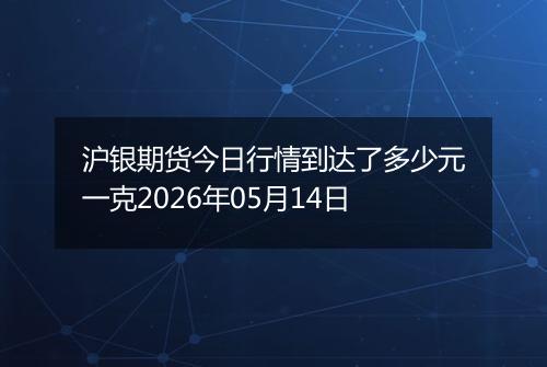 沪银期货今日行情到达了多少元一克2026年05月14日