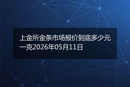 上金所金条市场报价到底多少元一克2026年05月11日