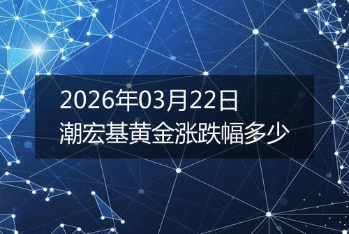 2026年03月22日潮宏基黄金涨跌幅多少