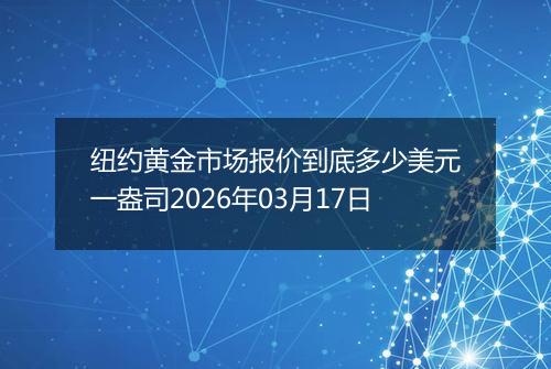 纽约黄金市场报价到底多少美元一盎司2026年03月17日