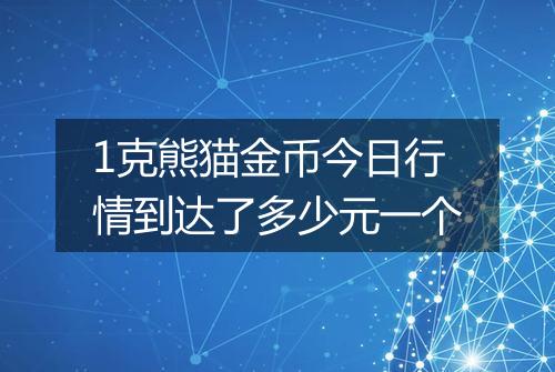 1克熊猫金币今日行情到达了多少元一个
