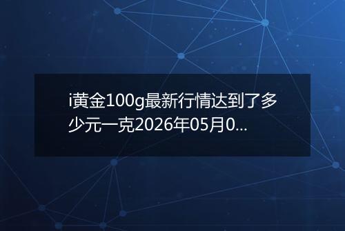 i黄金100g最新行情达到了多少元一克2026年05月03日
