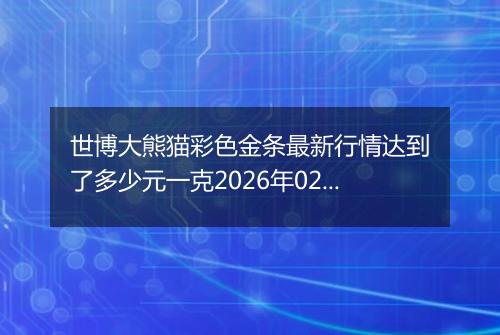 世博大熊猫彩色金条最新行情达到了多少元一克2026年02月28日