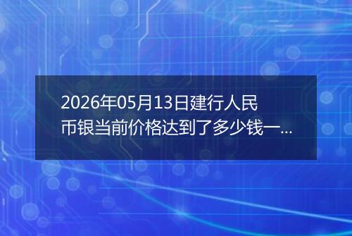 2026年05月13日建行人民币银当前价格达到了多少钱一克2026年05月13日