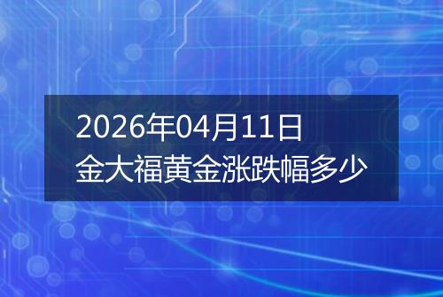 2026年04月11日金大福黄金涨跌幅多少