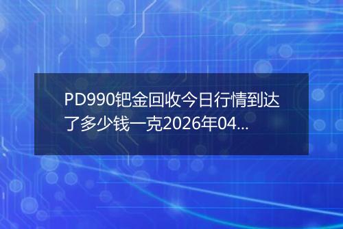 PD990钯金回收今日行情到达了多少钱一克2026年04月24日