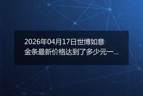 2026年04月17日世博如意金条最新价格达到了多少元一克