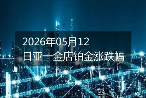 2026年05月12日亚一金店铂金涨跌幅