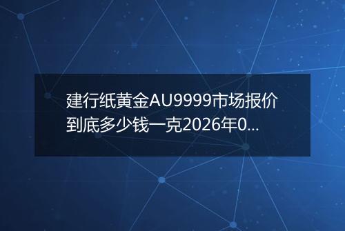 建行纸黄金AU9999市场报价到底多少钱一克2026年05月20日