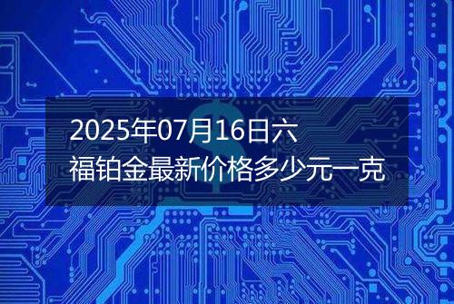 2025年07月16日六福铂金最新价格多少元一克