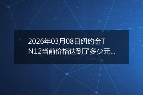 2026年03月08日纽约金TN12当前价格达到了多少元一克2026年03月08日