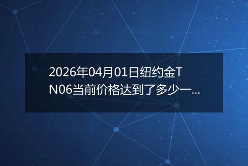 2026年04月01日纽约金TN06当前价格达到了多少一克2026年04月01日