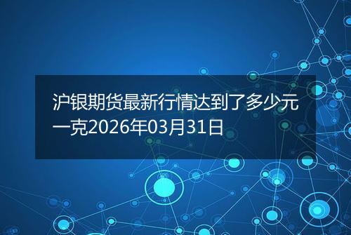 沪银期货最新行情达到了多少元一克2026年03月31日