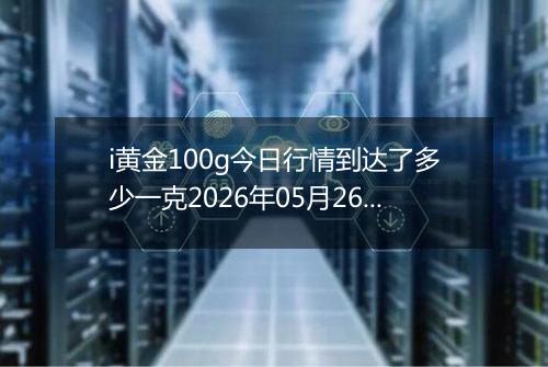 i黄金100g今日行情到达了多少一克2026年05月26日