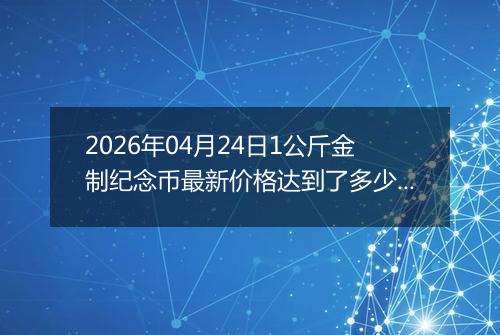 2026年04月24日1公斤金制纪念币最新价格达到了多少元一个