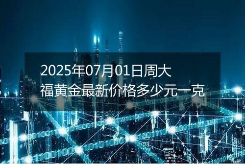 2025年07月01日周大福黄金最新价格多少元一克