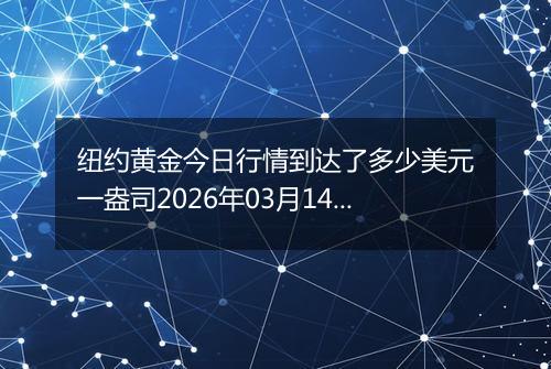 纽约黄金今日行情到达了多少美元一盎司2026年03月14日