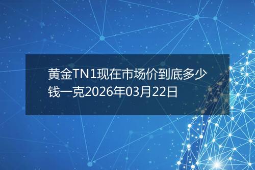 黄金TN1现在市场价到底多少钱一克2026年03月22日