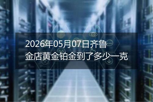 2026年05月07日齐鲁金店黄金铂金到了多少一克